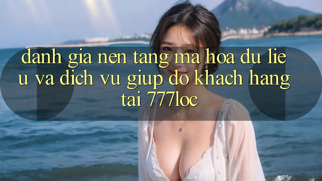 Đánh Giá Nền tảng Mã hóa dữ liệu Và Dịch Vụ Giúp đỡ Khách Hàng Tại 777loc Đánh Giá Nền tảng Mã hóa dữ liệu Và Dịch Vụ Giúp đỡ Khách Hàng Tại 777loc