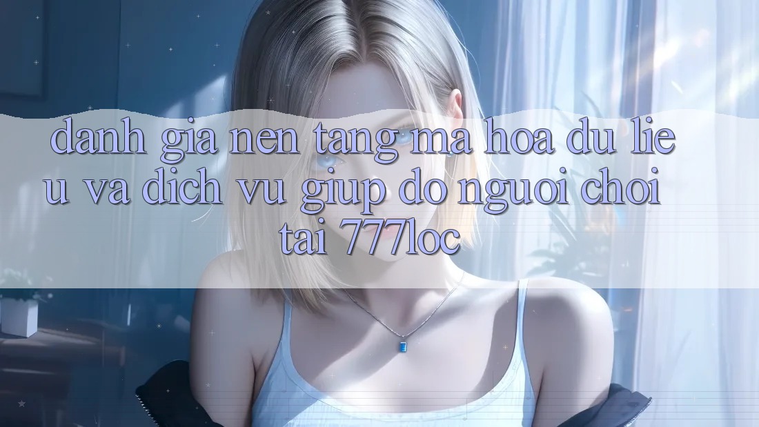 Đánh Giá Nền tảng Mã hóa dữ liệu Và Dịch Vụ Giúp đỡ Người chơi Tại 777loc Đánh Giá Nền tảng Mã hóa dữ liệu Và Dịch Vụ Giúp đỡ Người chơi Tại 777loc