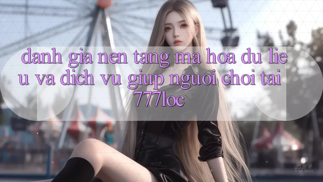 Đánh Giá Nền tảng Mã hóa dữ liệu Và Dịch Vụ Giúp Người chơi Tại 777loc Đánh Giá Nền tảng Mã hóa dữ liệu Và Dịch Vụ Giúp Người chơi Tại 777loc