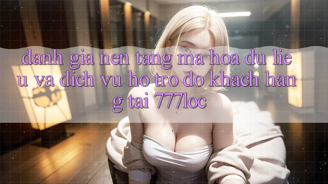 Đánh Giá Nền tảng Mã hóa dữ liệu Và Dịch Vụ Hỗ trợ đỡ Khách Hàng Tại 777loc Đánh Giá Nền tảng Mã hóa dữ liệu Và Dịch Vụ Hỗ trợ đỡ Khách Hàng Tại 777loc
