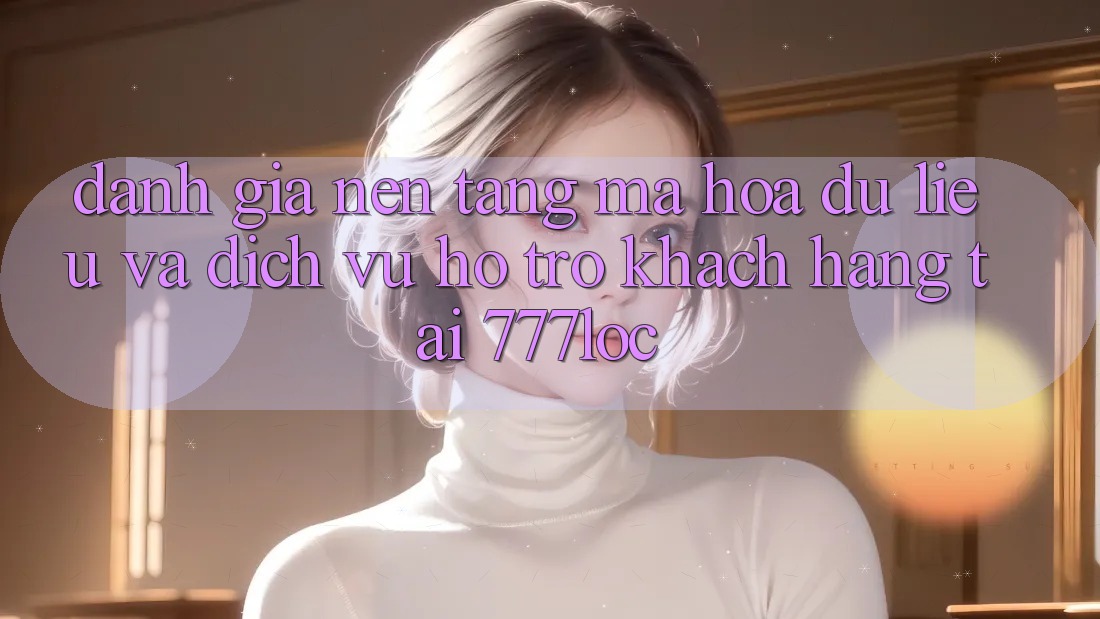 Đánh Giá Nền tảng Mã hóa dữ liệu Và Dịch Vụ Hỗ Trợ Khách Hàng Tại 777loc Đánh Giá Nền tảng Mã hóa dữ liệu Và Dịch Vụ Hỗ Trợ Khách Hàng Tại 777loc