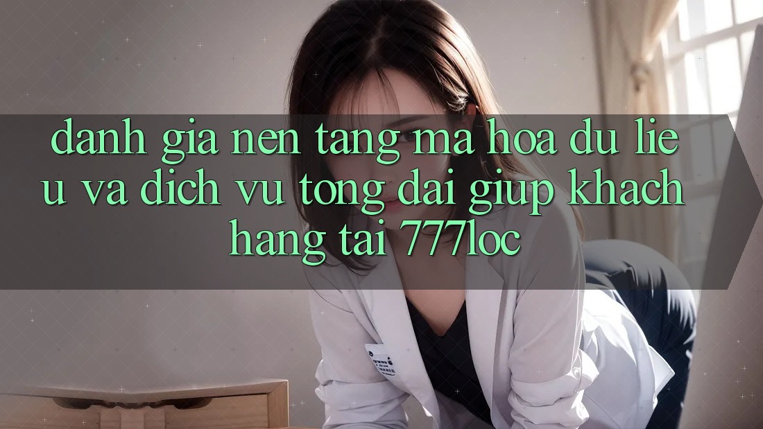 Đánh Giá Nền tảng Mã hóa dữ liệu Và Dịch Vụ Tổng đài giúp Khách Hàng Tại 777loc Đánh Giá Nền tảng Mã hóa dữ liệu Và Dịch Vụ Tổng đài giúp Khách Hàng Tại 777loc
