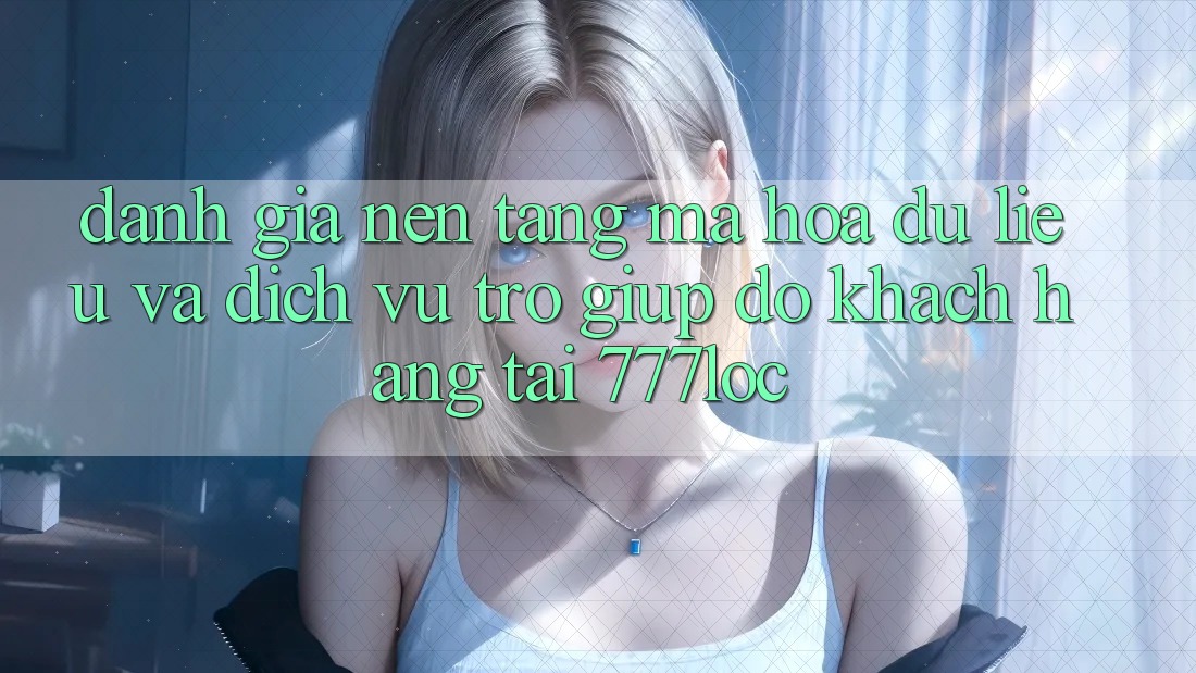 Đánh Giá Nền tảng Mã hóa dữ liệu Và Dịch Vụ Trợ giúp đỡ Khách Hàng Tại 777loc Đánh Giá Nền tảng Mã hóa dữ liệu Và Dịch Vụ Trợ giúp đỡ Khách Hàng Tại 777loc