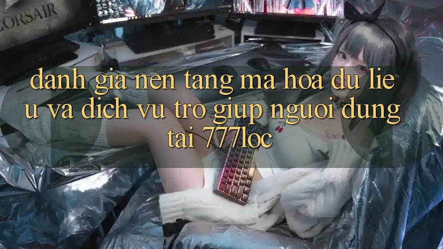 Đánh Giá Nền tảng Mã hóa dữ liệu Và Dịch Vụ Trợ giúp Người dùng Tại 777loc
