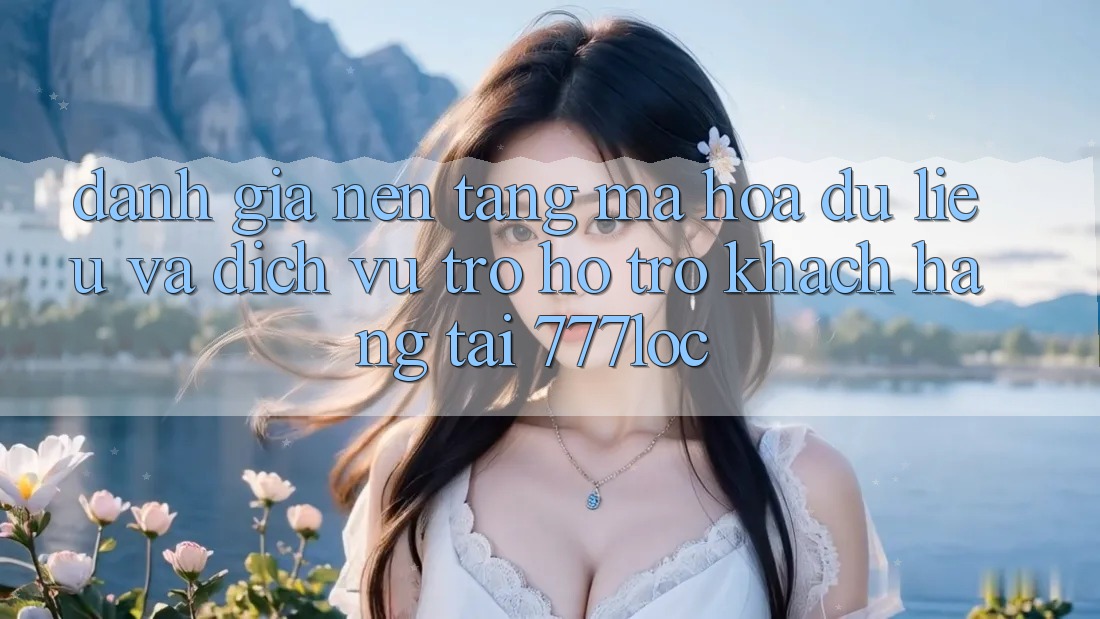 Đánh Giá Nền tảng Mã hóa dữ liệu Và Dịch Vụ Trợ hỗ trợ Khách Hàng Tại 777loc
