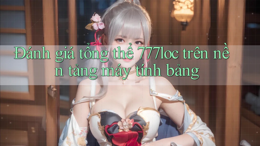 Đánh giá tổng thể 777loc trên nền tảng máy tính bảng Đánh giá tổng thể 777loc trên nền tảng máy tính bảng