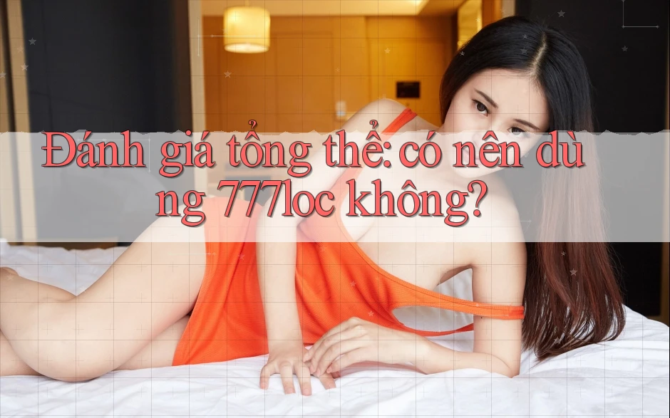 Đánh giá tổng thể: có nên dùng 777loc không?