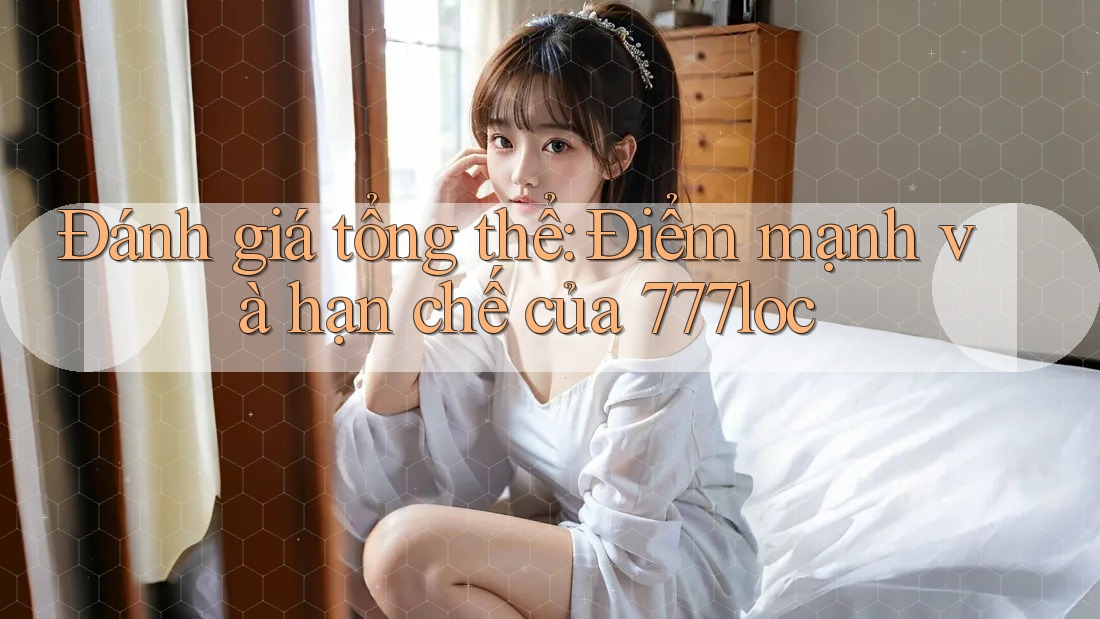 Đánh giá tổng thể: Điểm mạnh và hạn chế của 777loc Đánh giá tổng thể: Điểm mạnh và hạn chế của 777loc