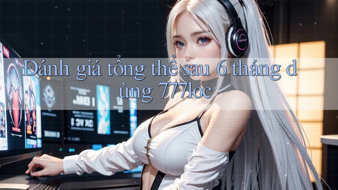 Đánh giá tổng thể sau 6 tháng dùng 777loc Đánh giá tổng thể sau 6 tháng dùng 777loc