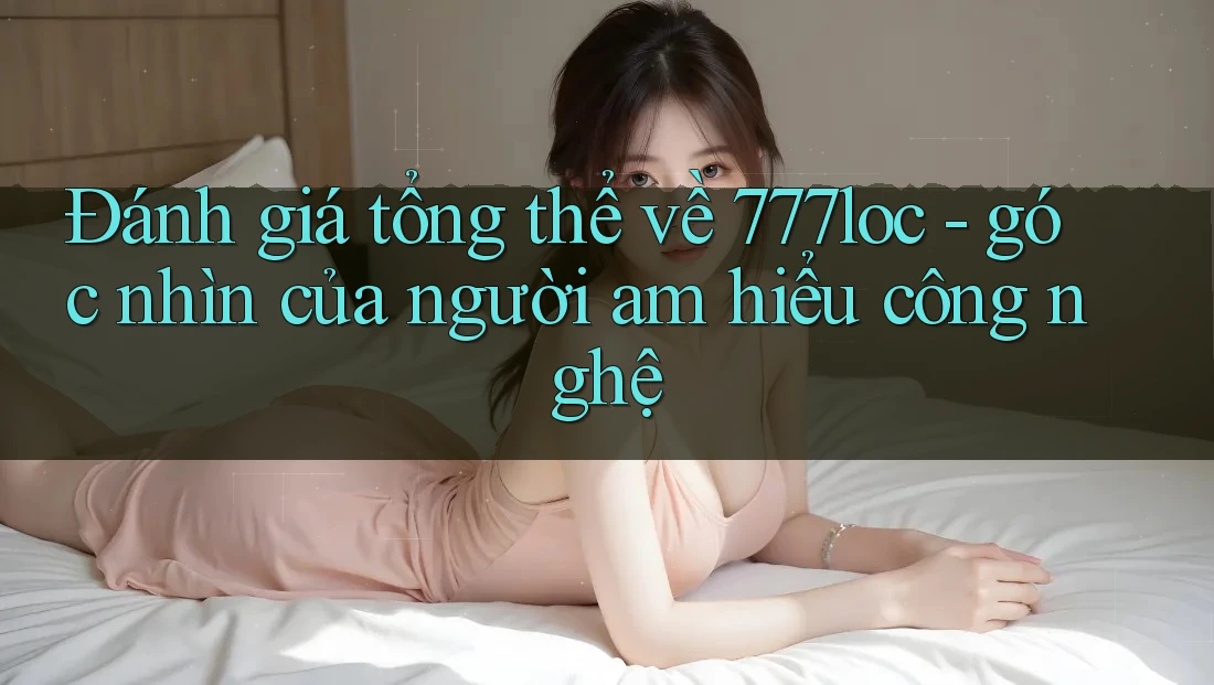 Đánh giá tổng thể về 777loc - góc nhìn của người am hiểu công nghệ