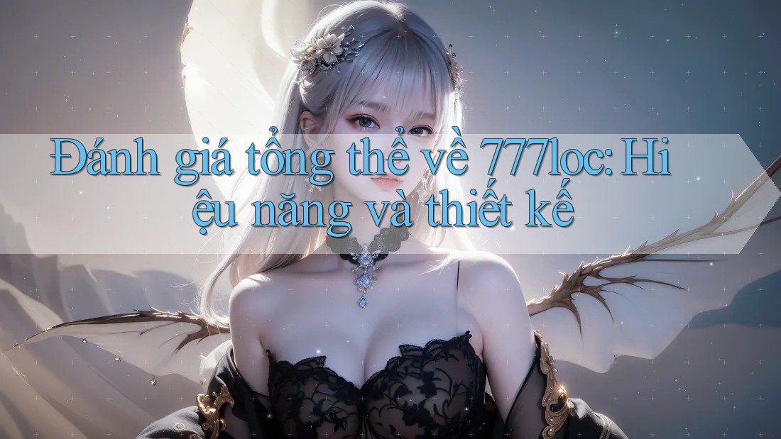 Đánh giá tổng thể về 777loc: Hiệu năng và thiết kế