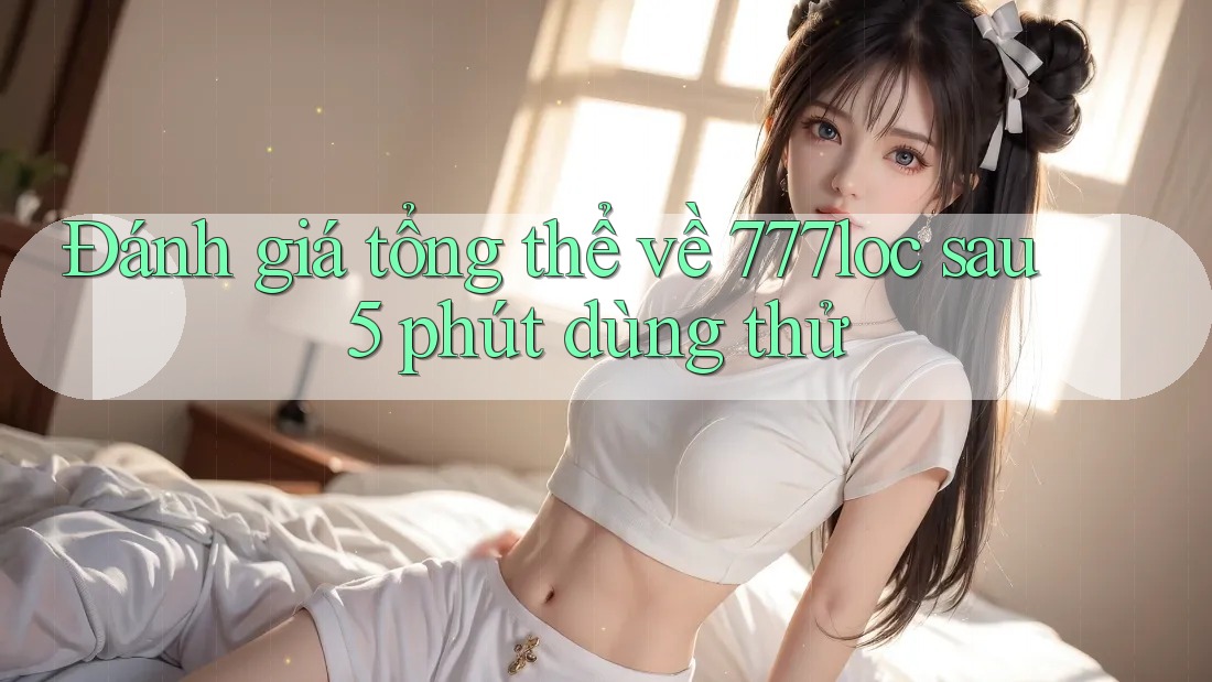 Đánh giá tổng thể về 777loc sau 5 phút dùng thử Đánh giá tổng thể về 777loc sau 5 phút dùng thử