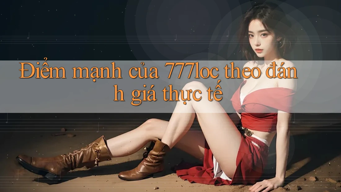 Điểm mạnh của 777loc theo đánh giá thực tế Điểm mạnh của 777loc theo đánh giá thực tế