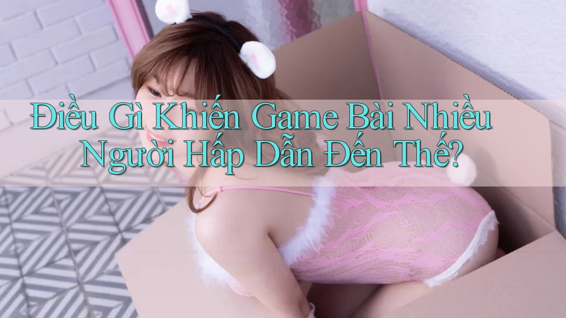 Điều Gì Khiến Game Bài Nhiều Người Hấp Dẫn Đến Thế? Điều Gì Khiến Game Bài Nhiều Người Hấp Dẫn Đến Thế?