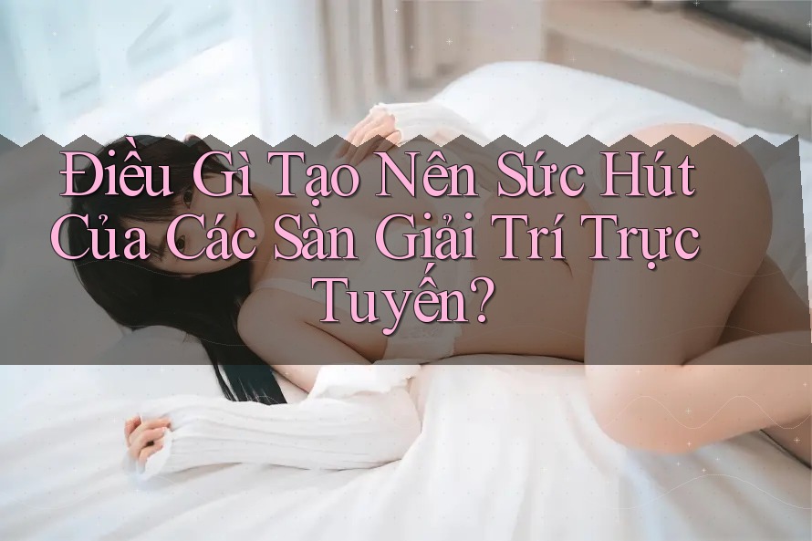 Điều Gì Tạo Nên Sức Hút Của Các Sàn Giải Trí Trực Tuyến?