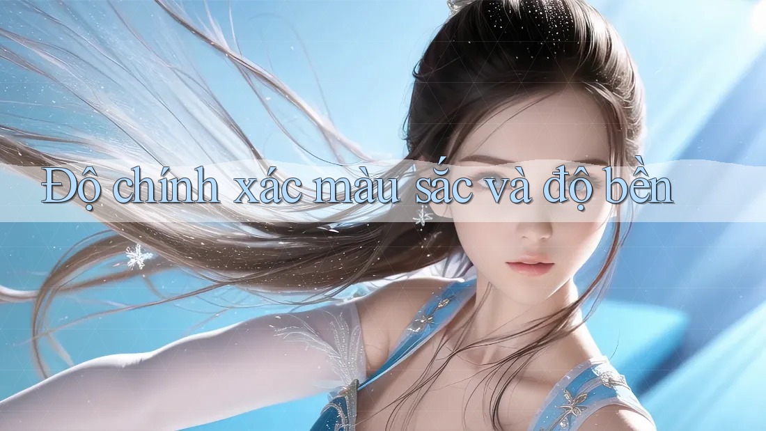 Độ chính xác màu sắc và độ bền Độ chính xác màu sắc và độ bền
