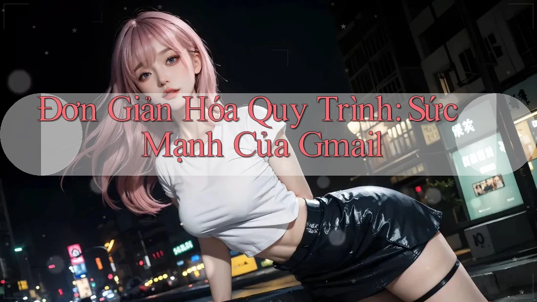 Đơn Giản Hóa Quy Trình: Sức Mạnh Của Gmail Đơn Giản Hóa Quy Trình: Sức Mạnh Của Gmail