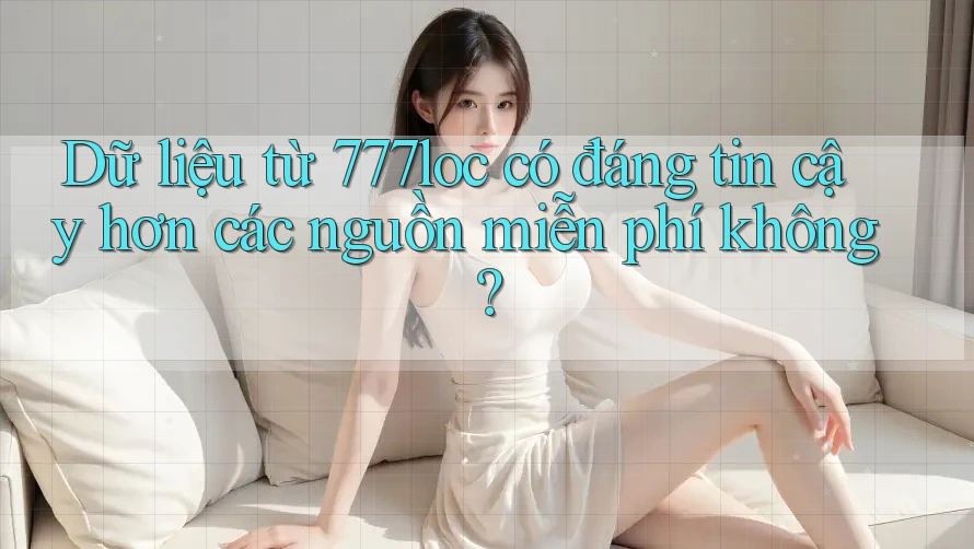 Dữ liệu từ 777loc có đáng tin cậy hơn các nguồn miễn phí không? Dữ liệu từ 777loc có đáng tin cậy hơn các nguồn miễn phí không?
