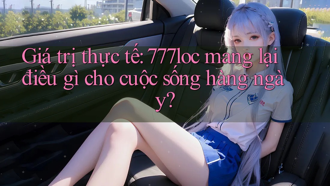 Giá trị thực tế: 777loc mang lại điều gì cho cuộc sống hàng ngày? Giá trị thực tế: 777loc mang lại điều gì cho cuộc sống hàng ngày?