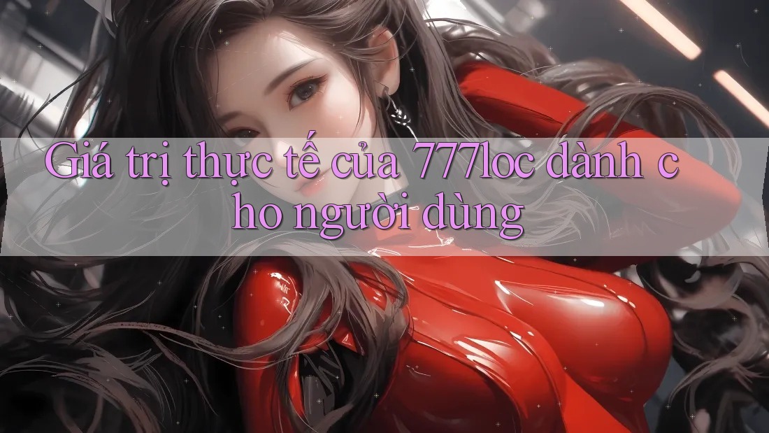 Giá trị thực tế của 777loc dành cho người dùng Giá trị thực tế của 777loc dành cho người dùng