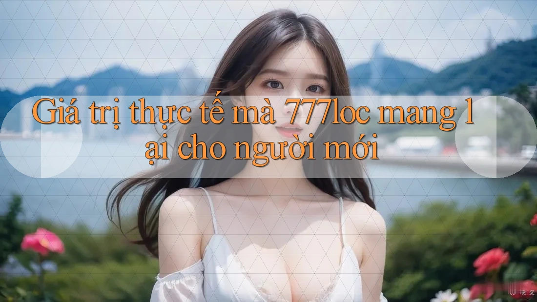 Giá trị thực tế mà 777loc mang lại cho người mới