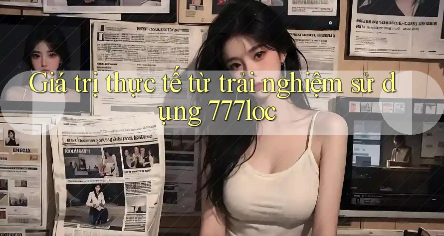 Giá trị thực tế từ trải nghiệm sử dụng 777loc Giá trị thực tế từ trải nghiệm sử dụng 777loc