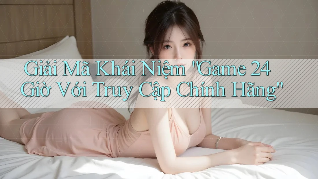 Giải Mã Khái Niệm “Game 24 Giờ Với Truy Cập Chính Hãng” Giải Mã Khái Niệm “Game 24 Giờ Với Truy Cập Chính Hãng”
