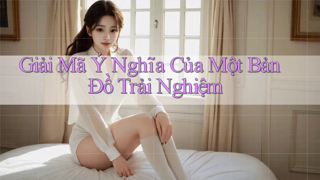 Giải Mã Ý Nghĩa Của Một Bản Đồ Trải Nghiệm Giải Mã Ý Nghĩa Của Một Bản Đồ Trải Nghiệm