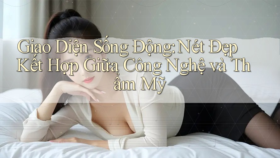 Giao Diện Sống Động: Nét Đẹp Kết Hợp Giữa Công Nghệ và Thẩm Mỹ Giao Diện Sống Động: Nét Đẹp Kết Hợp Giữa Công Nghệ và Thẩm Mỹ