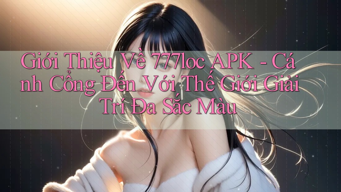 Giới Thiệu Về 777loc APK - Cánh Cổng Đến Với Thế Giới Giải Trí Đa Sắc Màu Giới Thiệu Về 777loc APK - Cánh Cổng Đến Với Thế Giới Giải Trí Đa Sắc Màu
