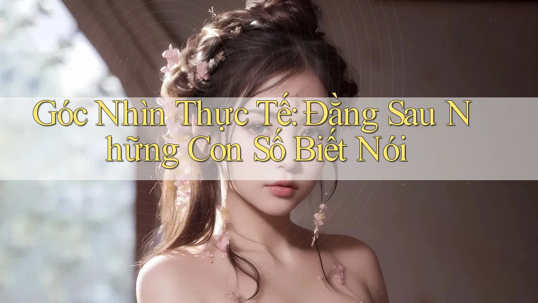 Góc Nhìn Thực Tế: Đằng Sau Những Con Số Biết Nói