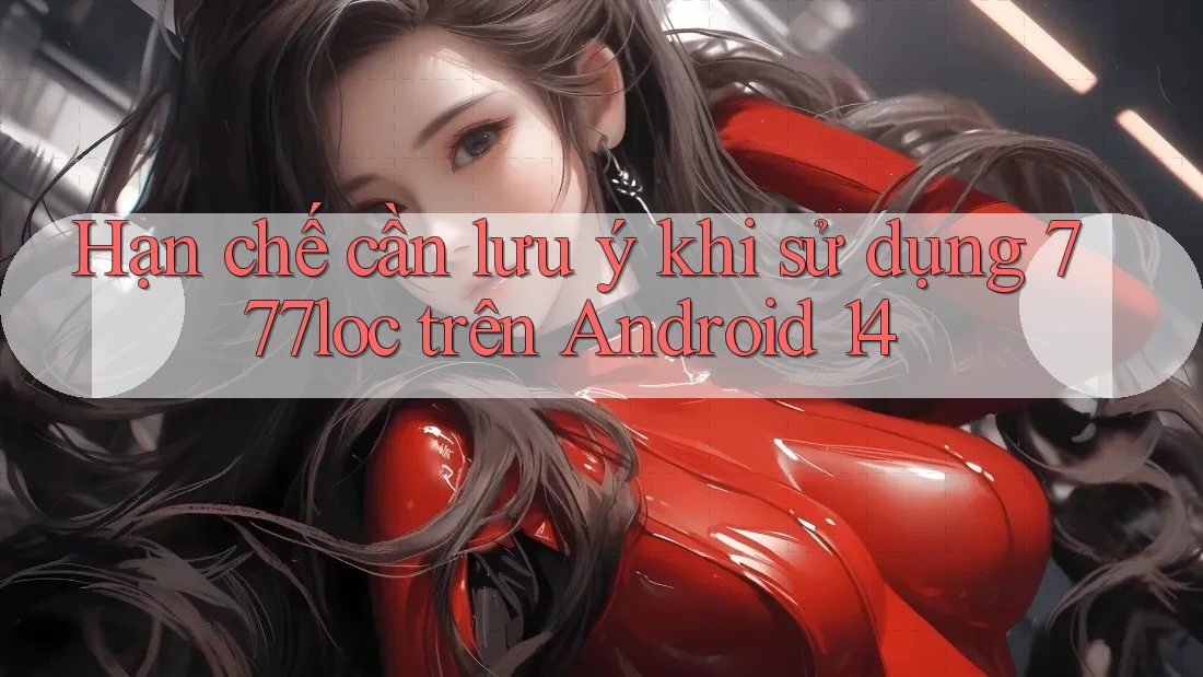 Hạn chế cần lưu ý khi sử dụng 777loc trên Android 14 Hạn chế cần lưu ý khi sử dụng 777loc trên Android 14