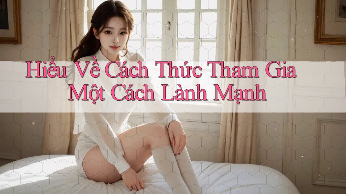 Hiểu Về Cách Thức Tham Gia Một Cách Lành Mạnh Hiểu Về Cách Thức Tham Gia Một Cách Lành Mạnh