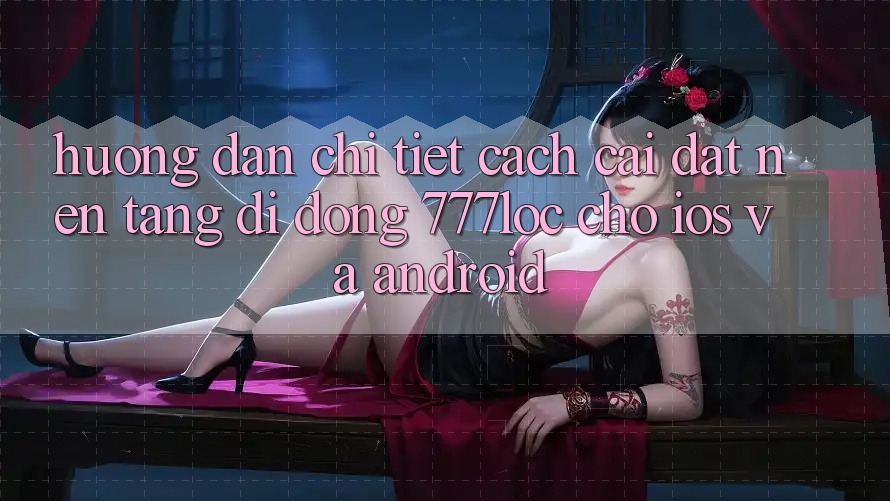 Hướng Dẫn Chi Tiết Cách Cài đặt Nền tảng di động 777loc Cho iOS Và Android Hướng Dẫn Chi Tiết Cách Cài đặt Nền tảng di động 777loc Cho iOS Và Android