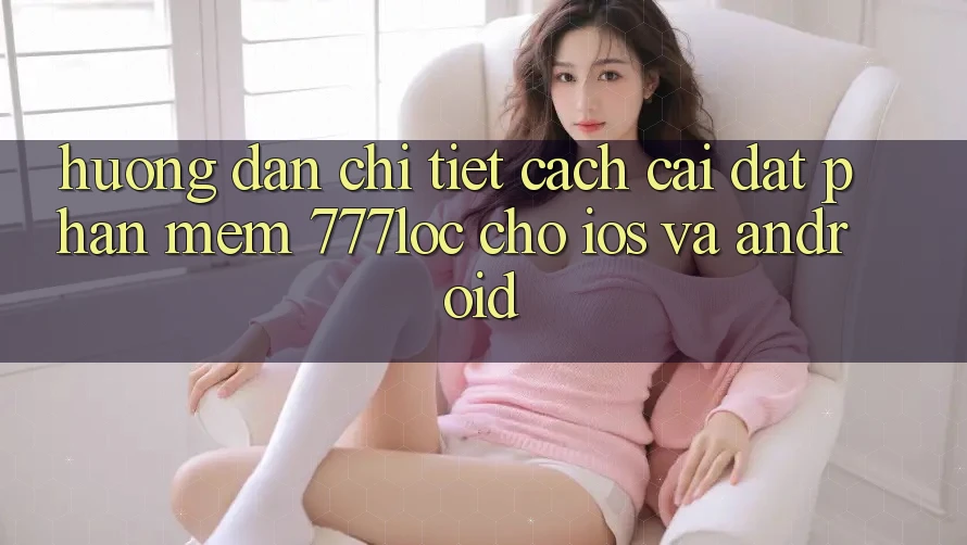 Hướng Dẫn Chi Tiết Cách Cài đặt Phần mềm 777loc Cho iOS Và Android Hướng Dẫn Chi Tiết Cách Cài đặt Phần mềm 777loc Cho iOS Và Android