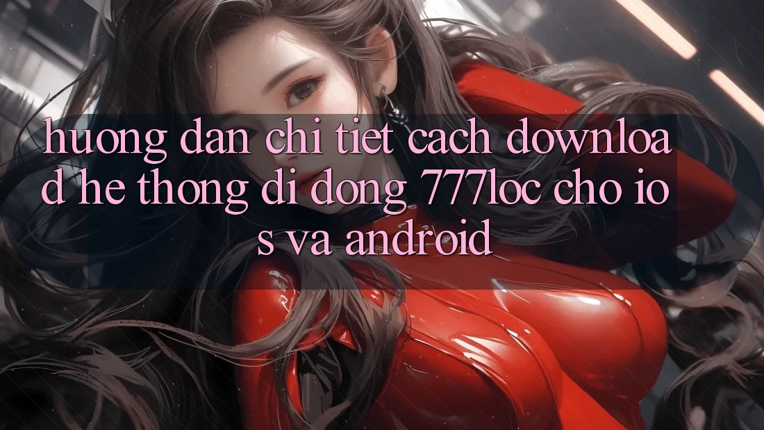 Hướng Dẫn Chi Tiết Cách Download Hệ thống di động 777loc Cho iOS Và Android Hướng Dẫn Chi Tiết Cách Download Hệ thống di động 777loc Cho iOS Và Android