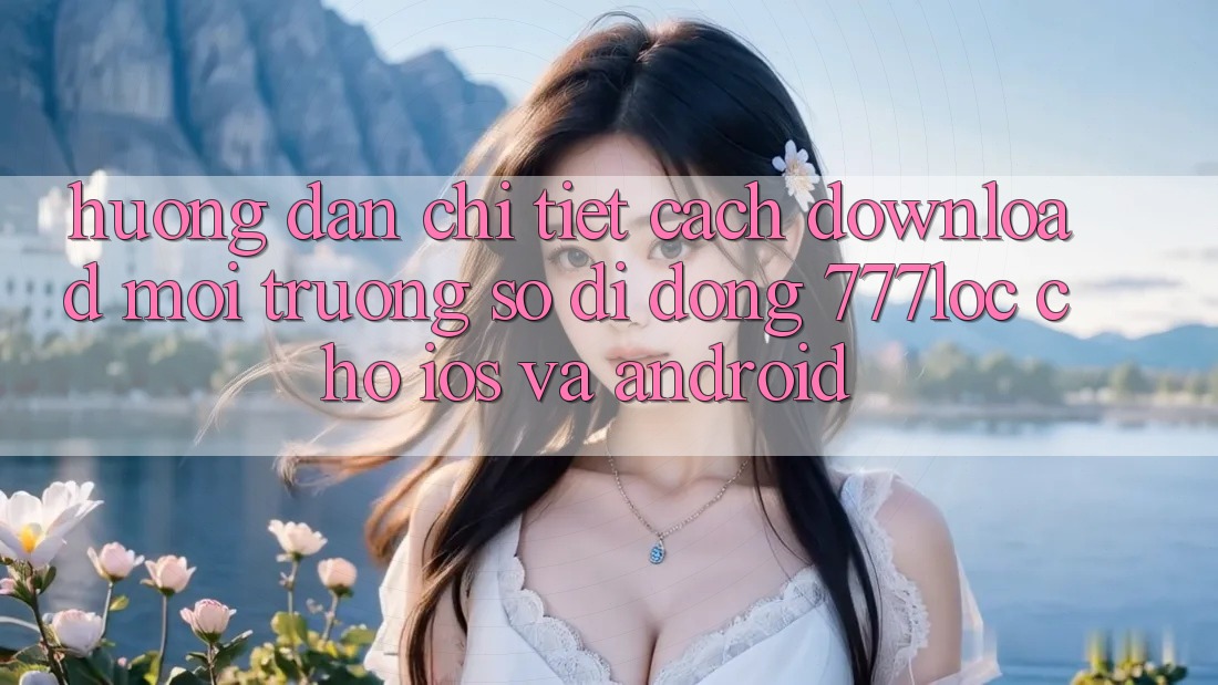 Hướng Dẫn Chi Tiết Cách Download Môi trường số di động 777loc Cho iOS Và Android