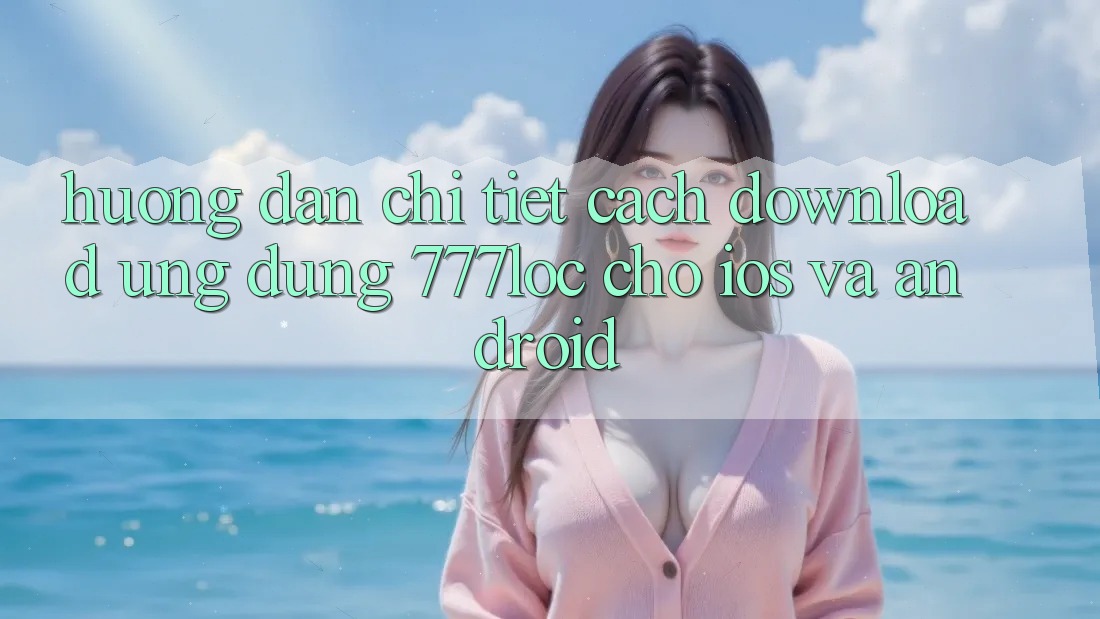 Hướng Dẫn Chi Tiết Cách Download Ứng Dụng 777loc Cho iOS Và Android Hướng Dẫn Chi Tiết Cách Download Ứng Dụng 777loc Cho iOS Và Android