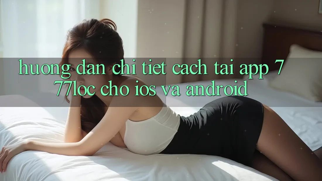 Hướng Dẫn Chi Tiết Cách Tải App 777loc Cho iOS Và Android