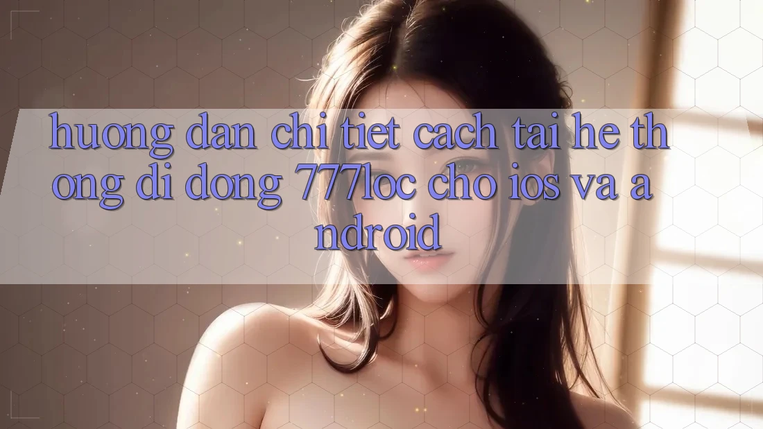Hướng dẫn Chi Tiết Cách Tải Hệ thống di động 777loc Cho iOS Và Android Hướng dẫn Chi Tiết Cách Tải Hệ thống di động 777loc Cho iOS Và Android