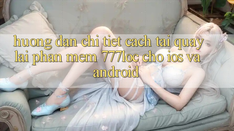 Hướng Dẫn Chi Tiết Cách Tải quay lại Phần mềm 777loc Cho iOS Và Android Hướng Dẫn Chi Tiết Cách Tải quay lại Phần mềm 777loc Cho iOS Và Android