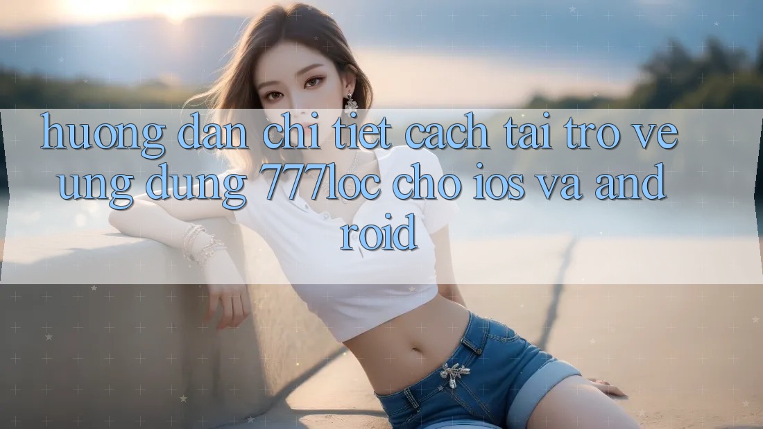 Hướng Dẫn Chi Tiết Cách Tải trở về Ứng Dụng 777loc Cho iOS Và Android