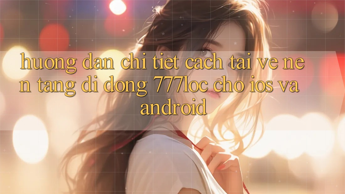 Hướng Dẫn Chi Tiết Cách Tải về Nền tảng di động 777loc Cho iOS Và Android Hướng Dẫn Chi Tiết Cách Tải về Nền tảng di động 777loc Cho iOS Và Android