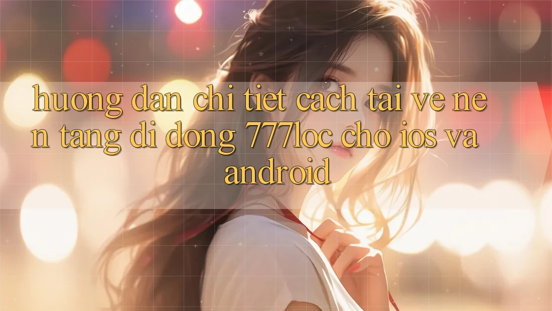 Hướng Dẫn Chi Tiết Cách Tải về Nền tảng di động 777loc Cho iOS Và Android
