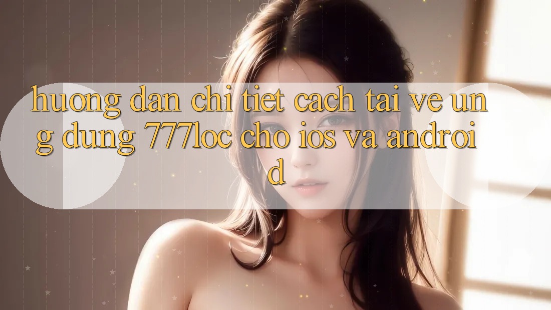 Hướng Dẫn Chi Tiết Cách Tải về Ứng Dụng 777loc Cho iOS Và Android Hướng Dẫn Chi Tiết Cách Tải về Ứng Dụng 777loc Cho iOS Và Android