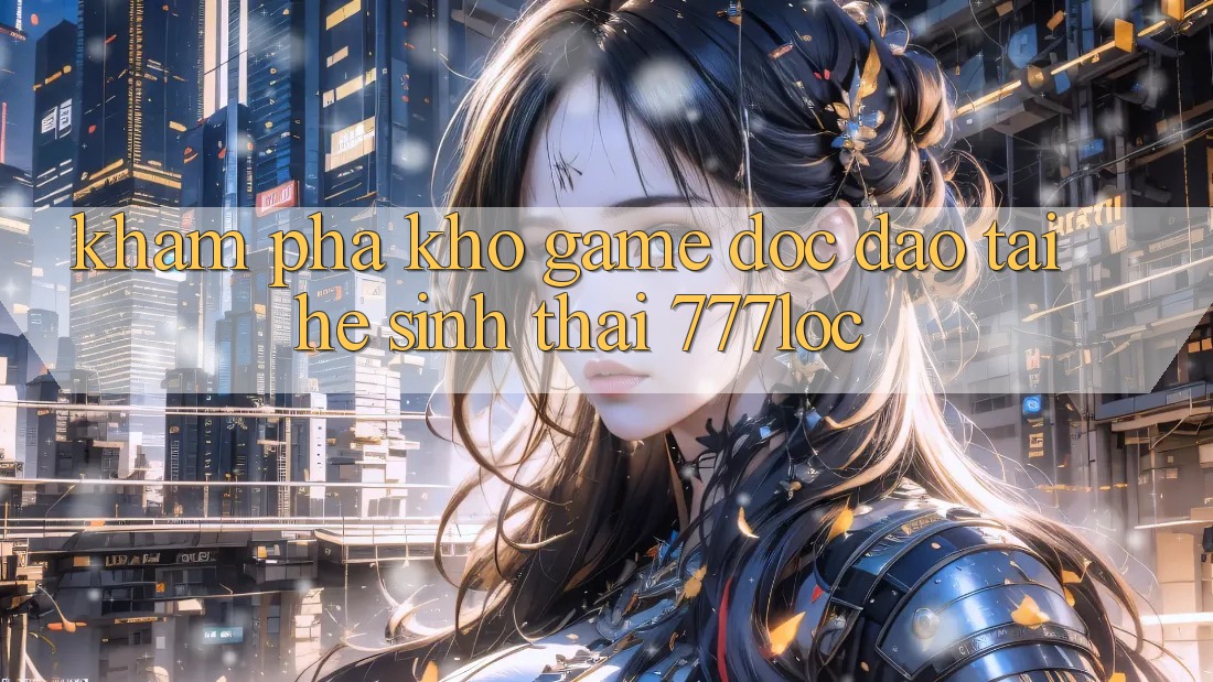 Khám Phá Kho Game Độc Đáo Tại Hệ Sinh Thái 777loc
