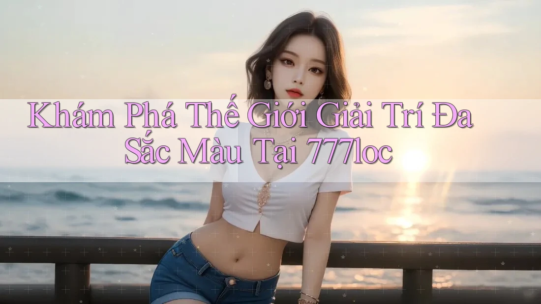 Khám Phá Thế Giới Giải Trí Đa Sắc Màu Tại 777loc Khám Phá Thế Giới Giải Trí Đa Sắc Màu Tại 777loc