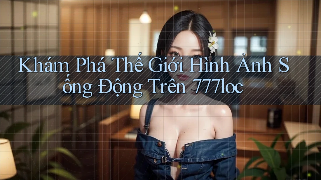 Khám Phá Thế Giới Hình Ảnh Sống Động Trên 777loc Khám Phá Thế Giới Hình Ảnh Sống Động Trên 777loc