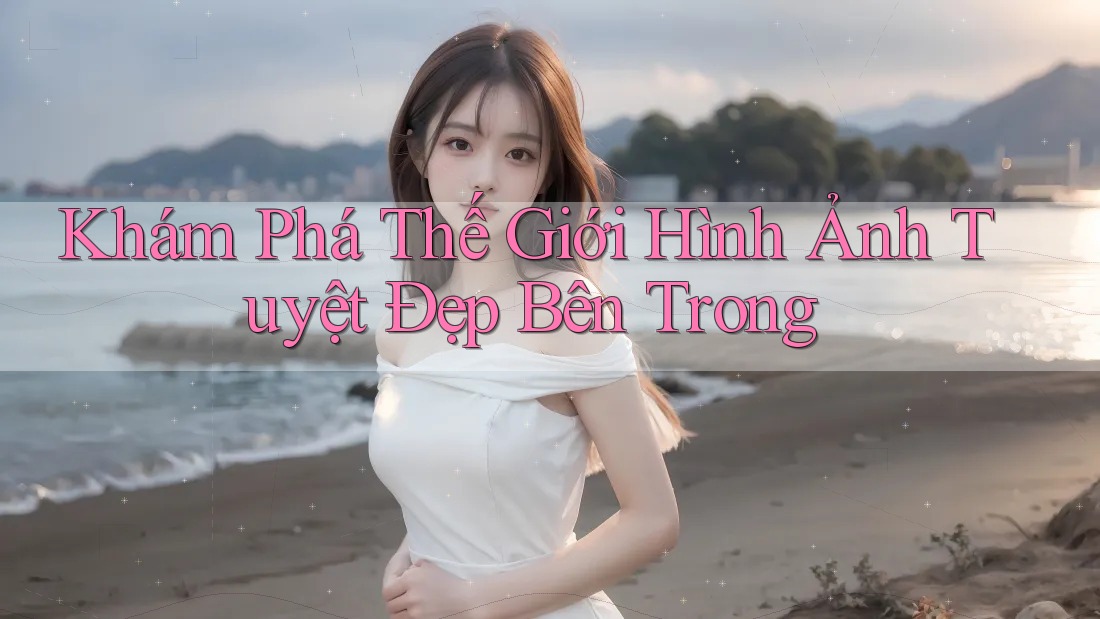 Khám Phá Thế Giới Hình Ảnh Tuyệt Đẹp Bên Trong