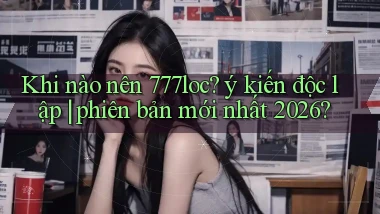 Khi nào nên 777loc ý kiến độc lập phiên bản mới nhất 2026